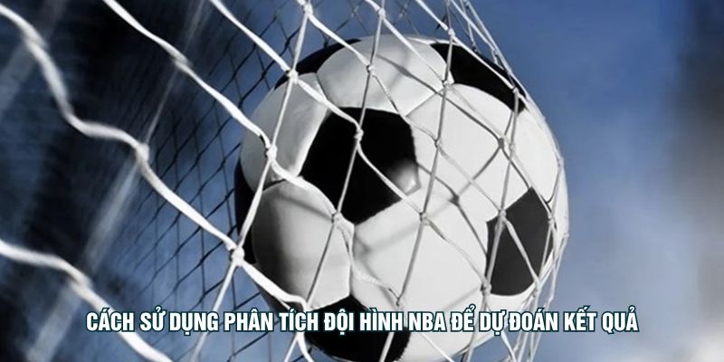 Cách sử dụng phân tích đội hình NBA để dự đoán kết quả